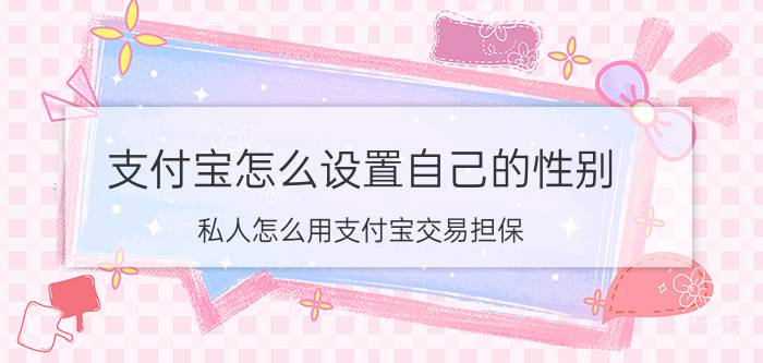 支付宝怎么设置自己的性别 私人怎么用支付宝交易担保？